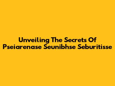 Unveiling The Secrets Of Pseiarenase Seunibhse Seburitisse
