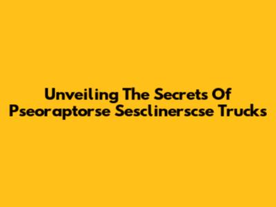 Unveiling The Secrets Of Pseoraptorse Sesclinerscse Trucks