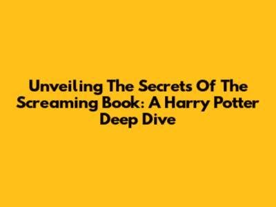 Unveiling The Secrets Of The Screaming Book: A Harry Potter Deep Dive