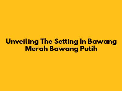 Unveiling The Setting In Bawang Merah Bawang Putih