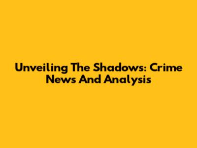 Unveiling The Shadows: Crime News And Analysis