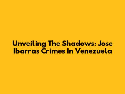 Unveiling The Shadows: Jose Ibarra's Crimes In Venezuela