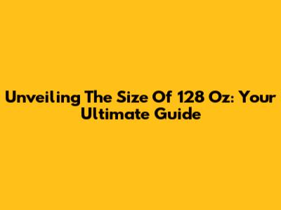 Unveiling The Size Of 128 Oz: Your Ultimate Guide