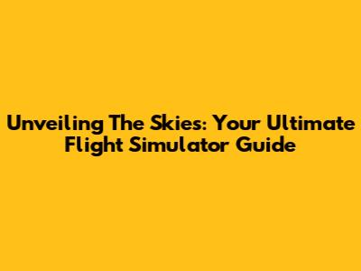 Unveiling The Skies: Your Ultimate Flight Simulator Guide