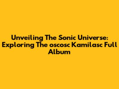 Unveiling The Sonic Universe: Exploring The 'oscosc Kamilasc' Full Album