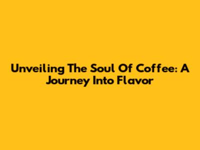 Unveiling The Soul Of Coffee: A Journey Into Flavor