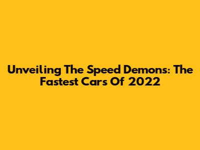 Unveiling The Speed Demons: The Fastest Cars Of 2022