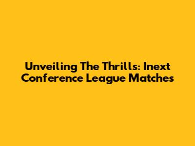 Unveiling The Thrills: Inext Conference League Matches