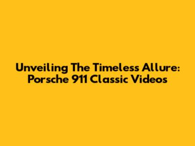 Unveiling The Timeless Allure: Porsche 911 Classic Videos