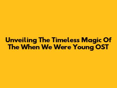 Unveiling The Timeless Magic Of The 'When We Were Young' OST