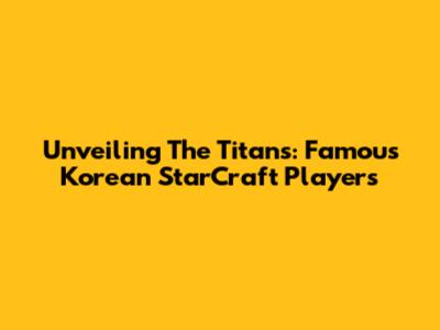 Unveiling The Titans: Famous Korean StarCraft Players