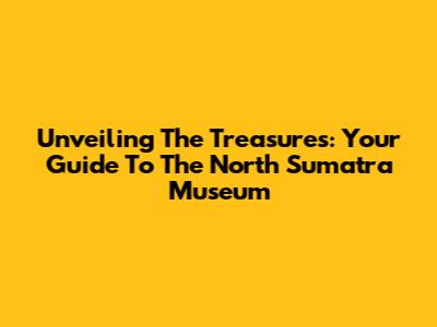 Unveiling The Treasures: Your Guide To The North Sumatra Museum