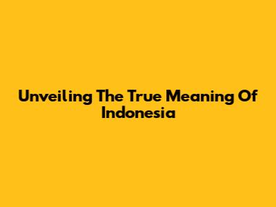 Unveiling The True Meaning Of Indonesia