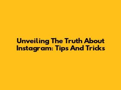 Unveiling The Truth About Instagram: Tips And Tricks