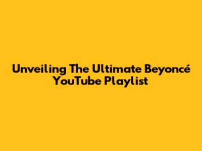 Unveiling The Ultimate Beyoncé YouTube Playlist