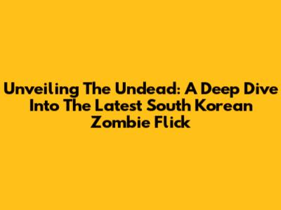 Unveiling The Undead: A Deep Dive Into The Latest South Korean Zombie Flick