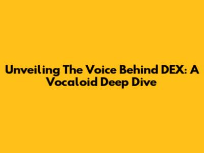 Unveiling The Voice Behind DEX: A Vocaloid Deep Dive