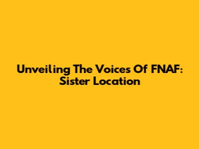 Unveiling The Voices Of FNAF: Sister Location
