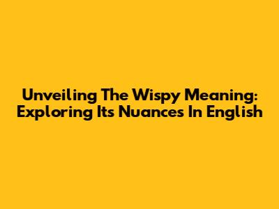Unveiling The Wispy Meaning: Exploring Its Nuances In English