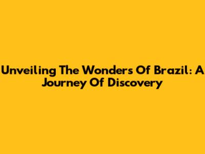 Unveiling The Wonders Of Brazil: A Journey Of Discovery