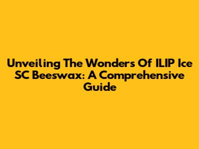 Unveiling The Wonders Of ILIP Ice SC Beeswax: A Comprehensive Guide