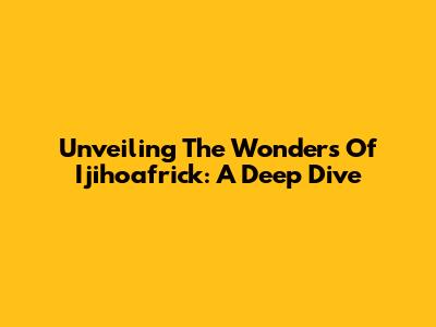Unveiling The Wonders Of Ijihoafrick: A Deep Dive