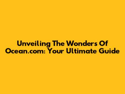 Unveiling The Wonders Of Ocean.com: Your Ultimate Guide