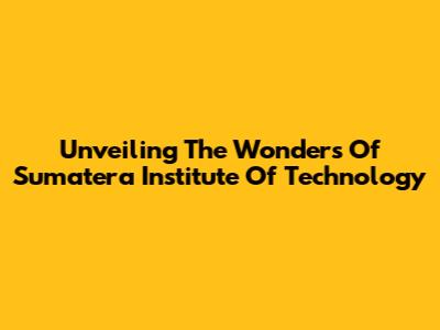 Unveiling The Wonders Of Sumatera Institute Of Technology