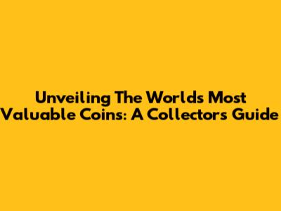Unveiling The World's Most Valuable Coins: A Collector's Guide