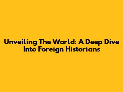 Unveiling The World: A Deep Dive Into Foreign Historians