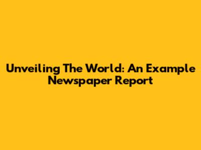 Unveiling The World: An Example Newspaper Report