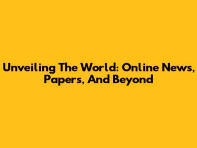 Unveiling The World: Online News, Papers, And Beyond