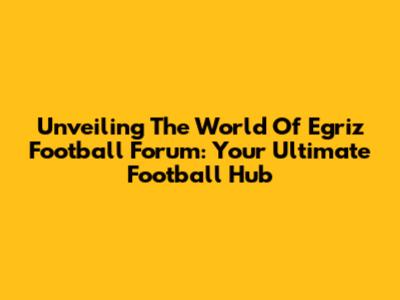 Unveiling The World Of Egriz Football Forum: Your Ultimate Football Hub