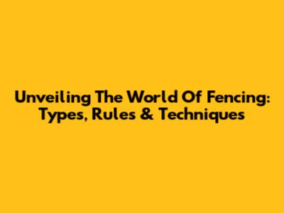 Unveiling The World Of Fencing: Types, Rules & Techniques