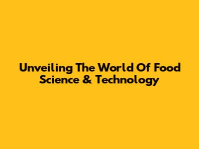 Unveiling The World Of Food Science & Technology