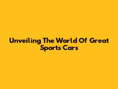Unveiling The World Of Great Sports Cars