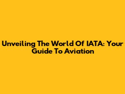 Unveiling The World Of IATA: Your Guide To Aviation