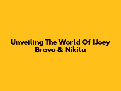 Unveiling The World Of IJoey Bravo & Nikita