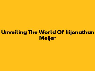 Unveiling The World Of Iiijonathan Meijer