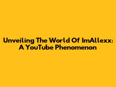 Unveiling The World Of ImAllexx: A YouTube Phenomenon