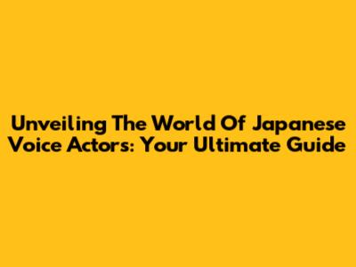 Unveiling The World Of Japanese Voice Actors: Your Ultimate Guide