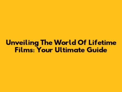 Unveiling The World Of Lifetime Films: Your Ultimate Guide