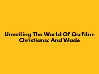 Unveiling The World Of Oscfilm: Christiansc And Wade