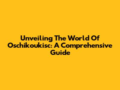 Unveiling The World Of Oschikoukisc: A Comprehensive Guide