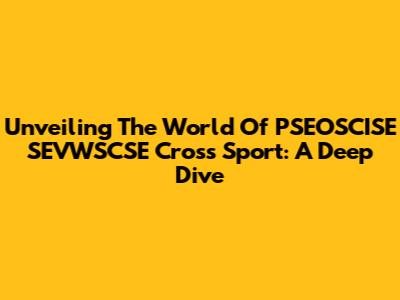 Unveiling The World Of PSEOSCISE SEVWSCSE Cross Sport: A Deep Dive