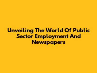 Unveiling The World Of Public Sector Employment And Newspapers