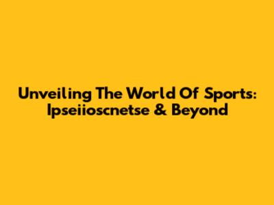 Unveiling The World Of Sports: Ipseiioscnetse & Beyond