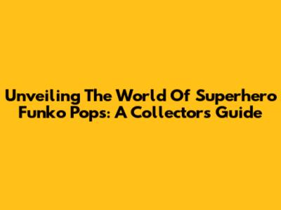 Unveiling The World Of Superhero Funko Pops: A Collector's Guide