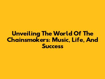 Unveiling The World Of The Chainsmokers: Music, Life, And Success