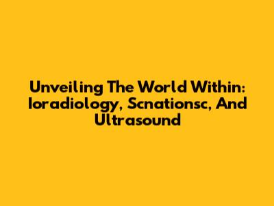Unveiling The World Within: Ioradiology, Scnationsc, And Ultrasound